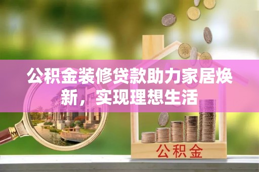 右江公积金装修贷款助力家居焕新，实现理想生活