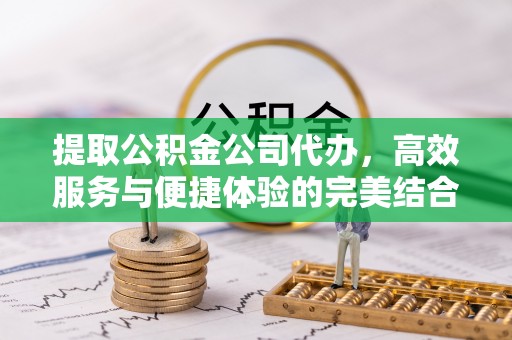 右江提取公积金公司代办，高效服务与便捷体验的完美结合