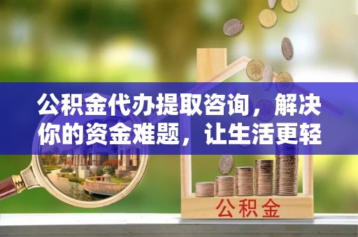右江公积金代办提取咨询，解决你的资金难题，让生活更轻松