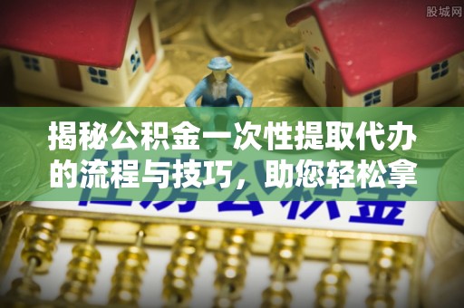 右江揭秘公积金一次性提取代办的流程与技巧，助您轻松拿钱！