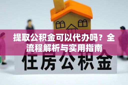 右江提取公积金可以代办吗？全流程解析与实用指南
