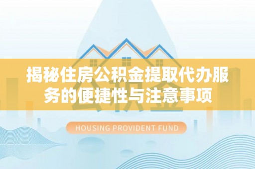 右江揭秘住房公积金提取代办服务的便捷性与注意事项