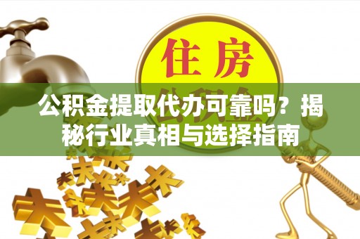 右江公积金提取代办可靠吗？揭秘行业真相与选择指南