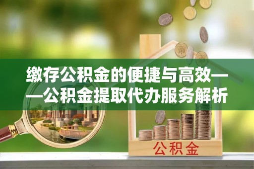右江缴存公积金的便捷与高效——公积金提取代办服务解析