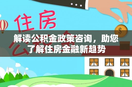 右江解读公积金政策咨询，助您了解住房金融新趋势