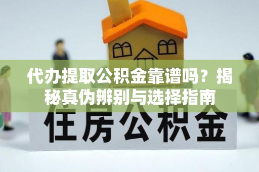 右江代办提取公积金靠谱吗？揭秘真伪辨别与选择指南
