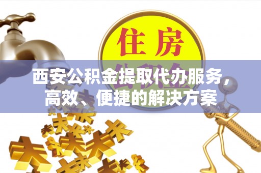右江西安公积金提取代办服务，高效、便捷的解决方案