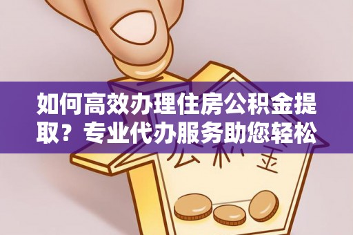 右江如何高效办理住房公积金提取？专业代办服务助您轻松搞定