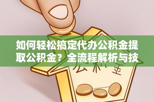 右江如何轻松搞定代办公积金提取公积金？全流程解析与技巧分享