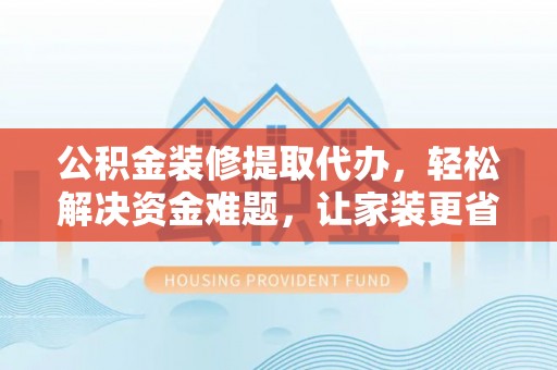 右江公积金装修提取代办，轻松解决资金难题，让家装更省心