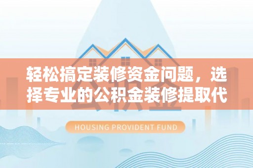 右江轻松搞定装修资金问题，选择专业的公积金装修提取代办服务