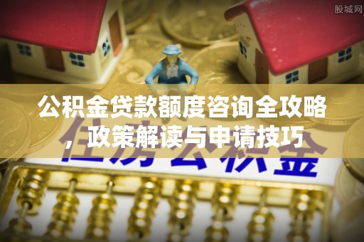 右江公积金贷款额度咨询全攻略，政策解读与申请技巧