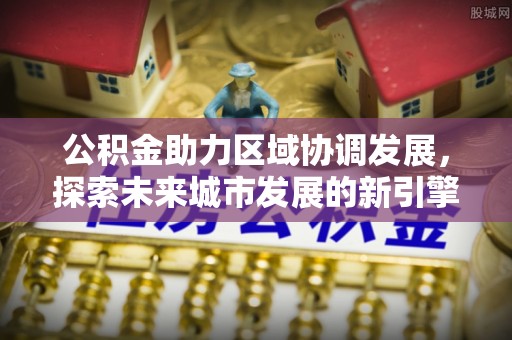 右江公积金助力区域协调发展，探索未来城市发展的新引擎
