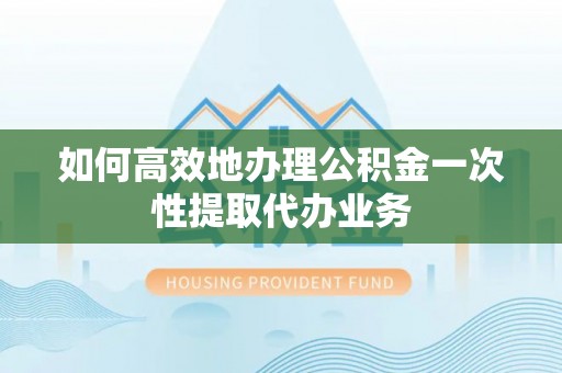 右江如何高效地办理公积金一次性提取代办业务