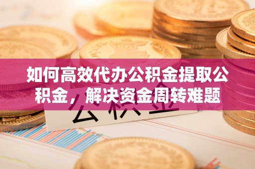 右江如何高效代办公积金提取公积金，解决资金周转难题