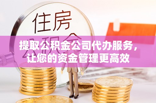 右江提取公积金公司代办服务，让您的资金管理更高效