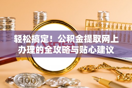 右江轻松搞定！公积金提取网上办理的全攻略与贴心建议