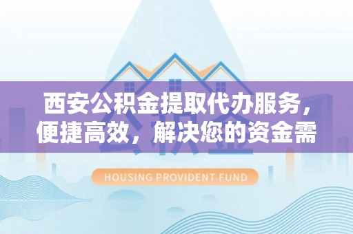 右江西安公积金提取代办服务，便捷高效，解决您的资金需求