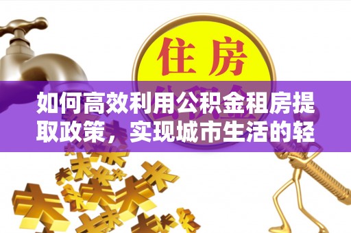 右江如何高效利用公积金租房提取政策，实现城市生活的轻松负担