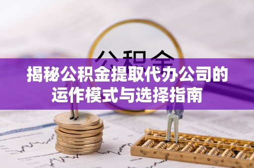 右江揭秘公积金提取代办公司的运作模式与选择指南