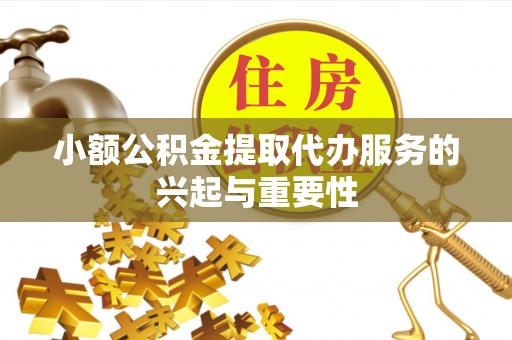 右江小额公积金提取代办服务的兴起与重要性