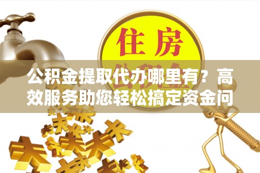 右江公积金提取代办哪里有？高效服务助您轻松搞定资金问题