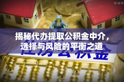右江揭秘代办提取公积金中介，选择与风险的平衡之道