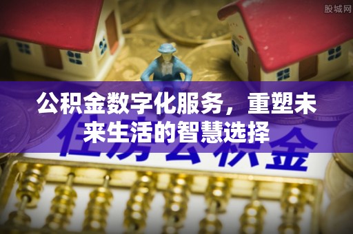 右江公积金数字化服务，重塑未来生活的智慧选择