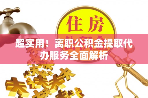 右江超实用！离职公积金提取代办服务全面解析