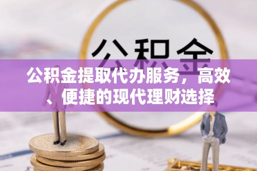 右江公积金提取代办服务，高效、便捷的现代理财选择