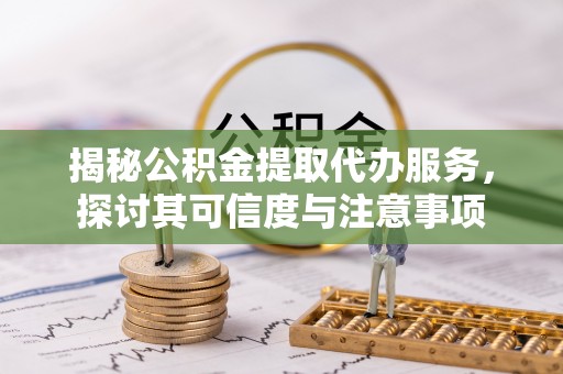 右江揭秘公积金提取代办服务，探讨其可信度与注意事项