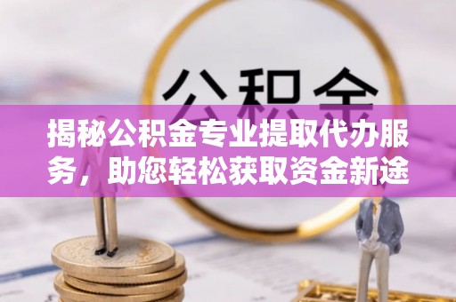 右江揭秘公积金专业提取代办服务，助您轻松获取资金新途径