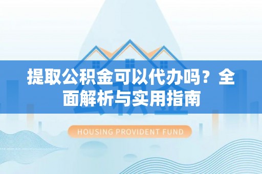 右江提取公积金可以代办吗？全面解析与实用指南