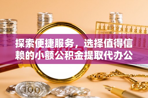 右江探索便捷服务，选择值得信赖的小额公积金提取代办公司