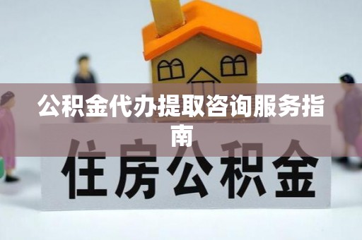 右江公积金代办提取咨询服务指南