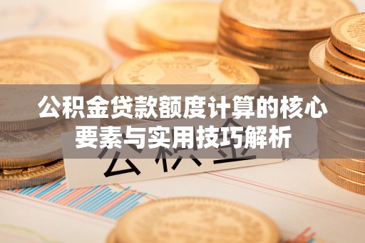右江公积金贷款额度计算的核心要素与实用技巧解析