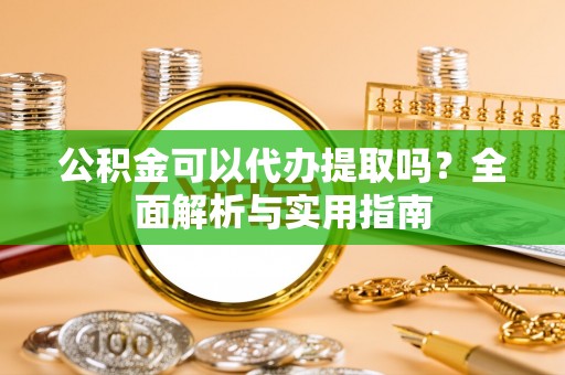 右江公积金可以代办提取吗？全面解析与实用指南