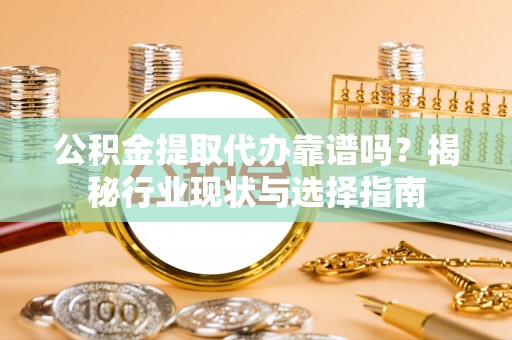 右江公积金提取代办靠谱吗？揭秘行业现状与选择指南