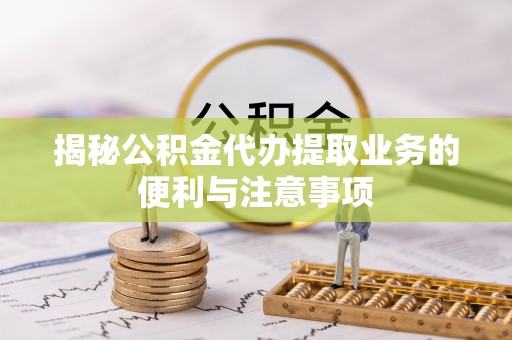 右江揭秘公积金代办提取业务的便利与注意事项
