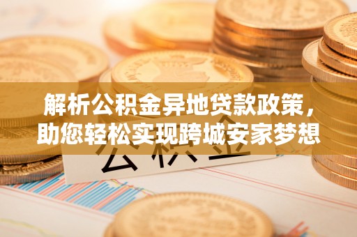 右江解析公积金异地贷款政策，助您轻松实现跨城安家梦想