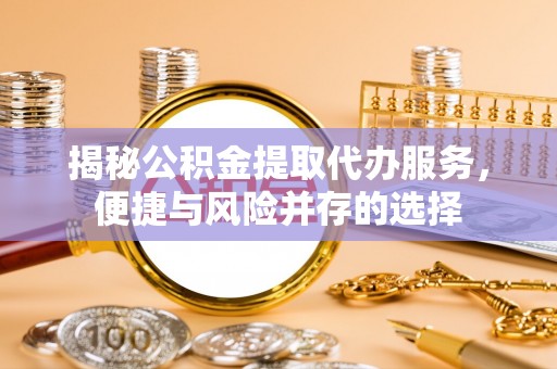 右江揭秘公积金提取代办服务，便捷与风险并存的选择