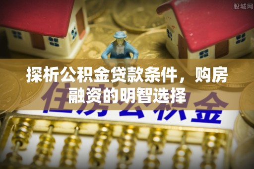 右江探析公积金贷款条件，购房融资的明智选择