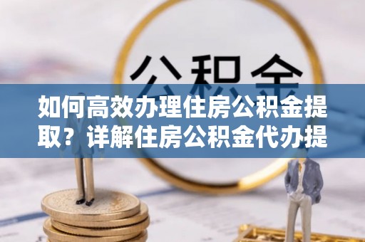 右江如何高效办理住房公积金提取？详解住房公积金代办提取流程