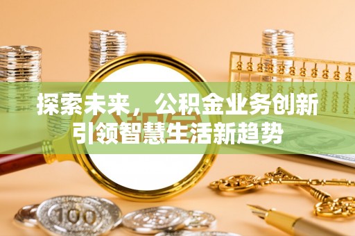 右江探索未来，公积金业务创新引领智慧生活新趋势