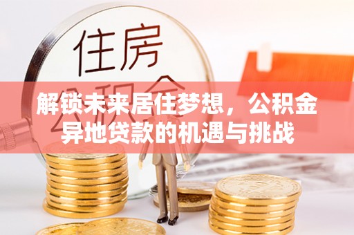 右江解锁未来居住梦想，公积金异地贷款的机遇与挑战