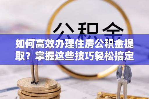 右江如何高效办理住房公积金提取？掌握这些技巧轻松搞定