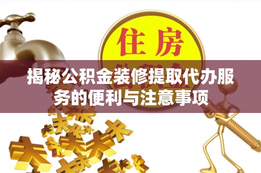 右江揭秘公积金装修提取代办服务的便利与注意事项