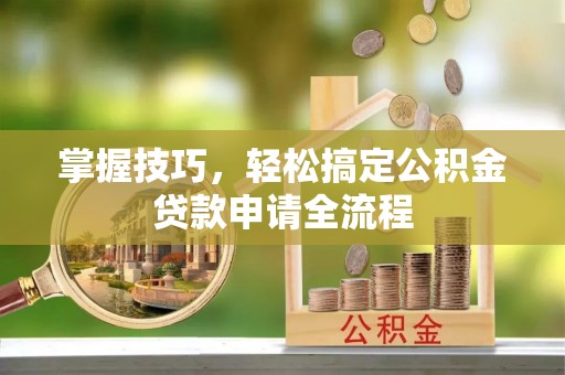 右江掌握技巧，轻松搞定公积金贷款申请全流程
