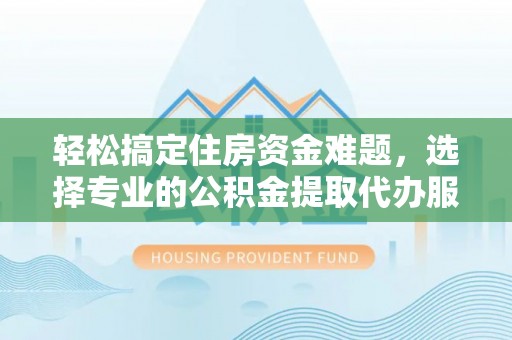 右江轻松搞定住房资金难题，选择专业的公积金提取代办服务
