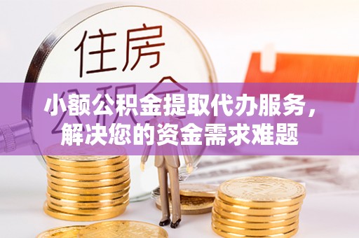 右江小额公积金提取代办服务，解决您的资金需求难题